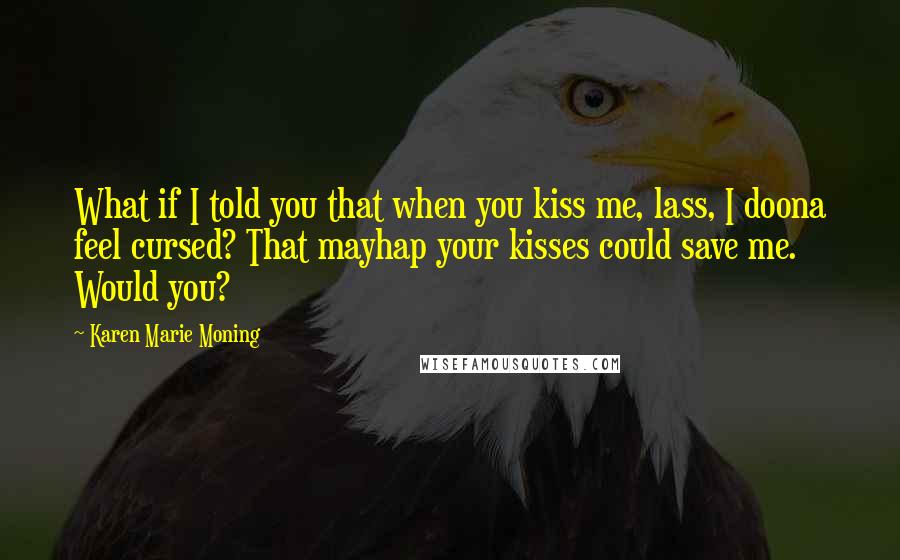 Karen Marie Moning Quotes: What if I told you that when you kiss me, lass, I doona feel cursed? That mayhap your kisses could save me. Would you?