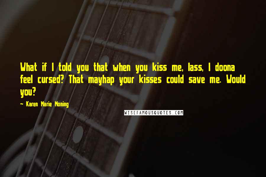 Karen Marie Moning Quotes: What if I told you that when you kiss me, lass, I doona feel cursed? That mayhap your kisses could save me. Would you?