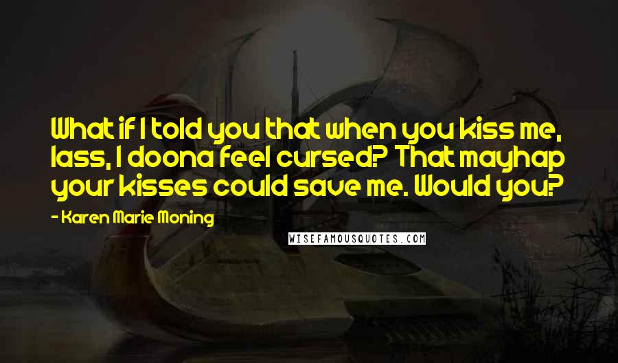 Karen Marie Moning Quotes: What if I told you that when you kiss me, lass, I doona feel cursed? That mayhap your kisses could save me. Would you?