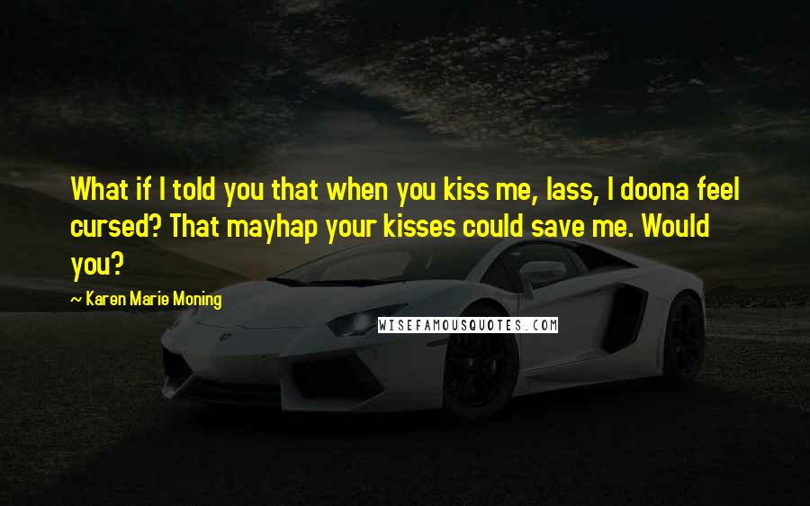 Karen Marie Moning Quotes: What if I told you that when you kiss me, lass, I doona feel cursed? That mayhap your kisses could save me. Would you?