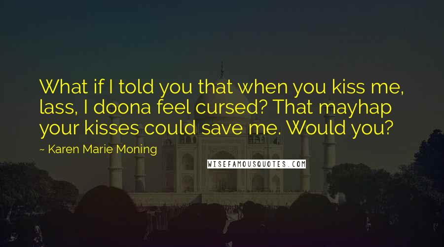 Karen Marie Moning Quotes: What if I told you that when you kiss me, lass, I doona feel cursed? That mayhap your kisses could save me. Would you?