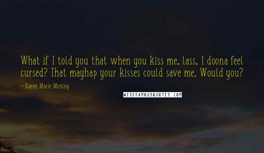 Karen Marie Moning Quotes: What if I told you that when you kiss me, lass, I doona feel cursed? That mayhap your kisses could save me. Would you?