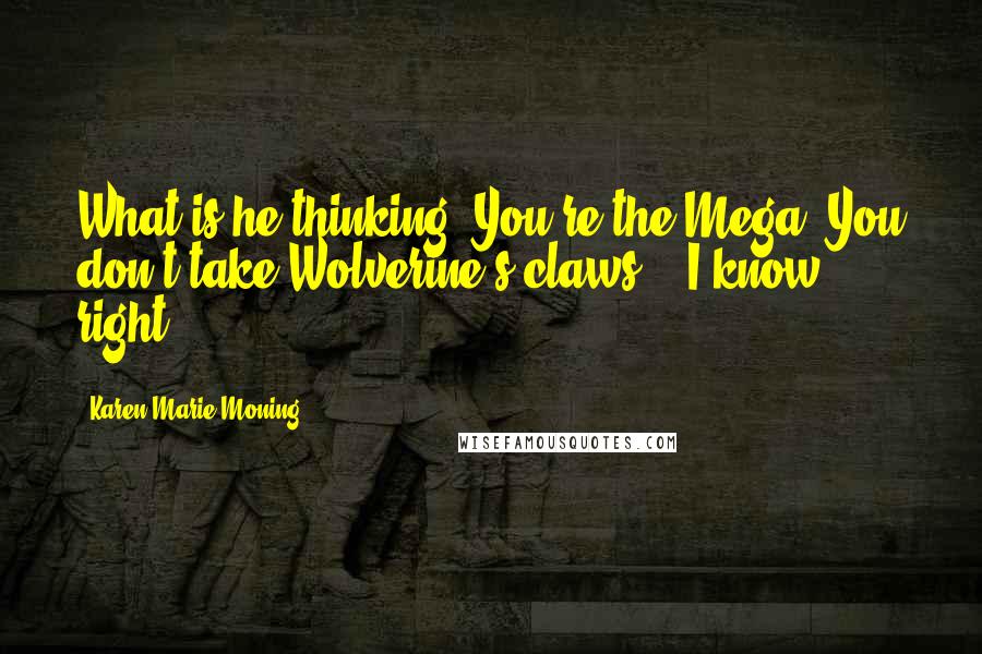 Karen Marie Moning Quotes: What is he thinking? You're the Mega. You don't take Wolverine's claws!" "I know, right?