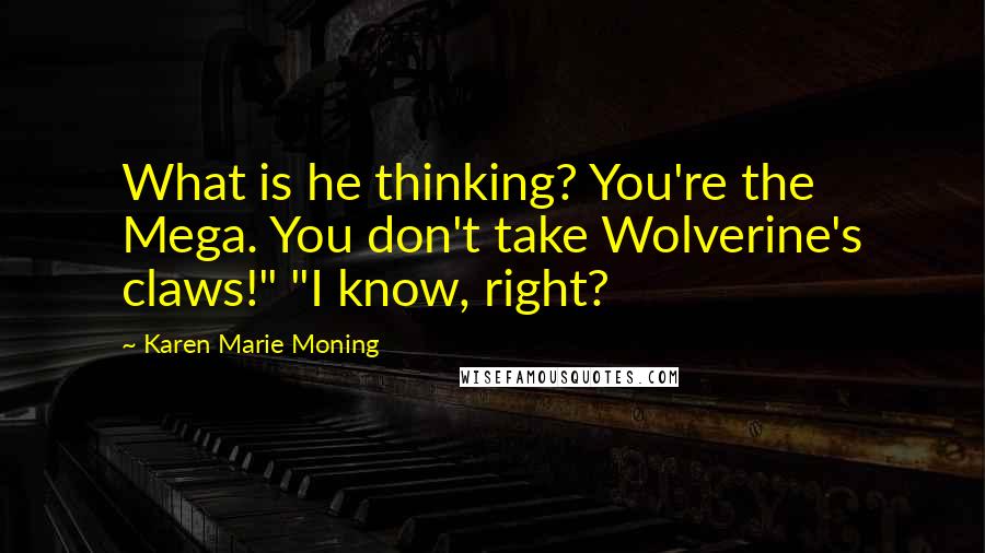 Karen Marie Moning Quotes: What is he thinking? You're the Mega. You don't take Wolverine's claws!" "I know, right?