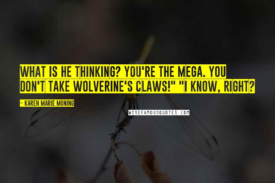 Karen Marie Moning Quotes: What is he thinking? You're the Mega. You don't take Wolverine's claws!" "I know, right?