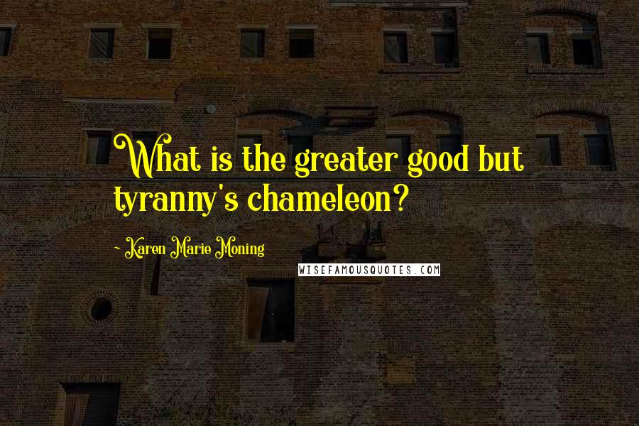 Karen Marie Moning Quotes: What is the greater good but tyranny's chameleon?