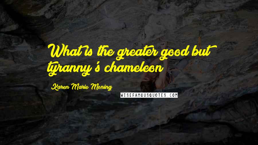 Karen Marie Moning Quotes: What is the greater good but tyranny's chameleon?