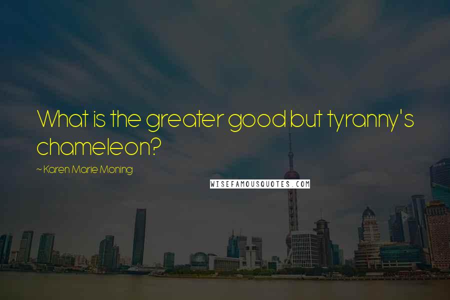 Karen Marie Moning Quotes: What is the greater good but tyranny's chameleon?