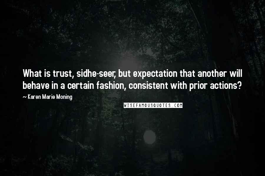 Karen Marie Moning Quotes: What is trust, sidhe-seer, but expectation that another will behave in a certain fashion, consistent with prior actions?