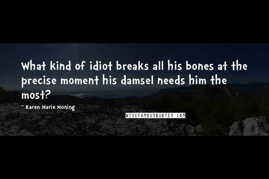 Karen Marie Moning Quotes: What kind of idiot breaks all his bones at the precise moment his damsel needs him the most?