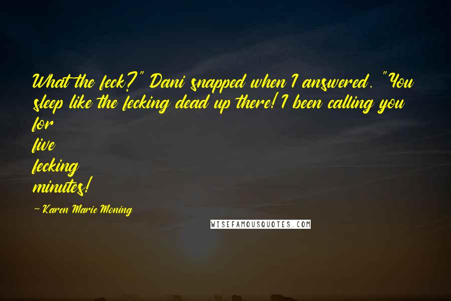 Karen Marie Moning Quotes: What the feck?" Dani snapped when I answered. "You sleep like the fecking dead up there! I been calling you for five fecking minutes!