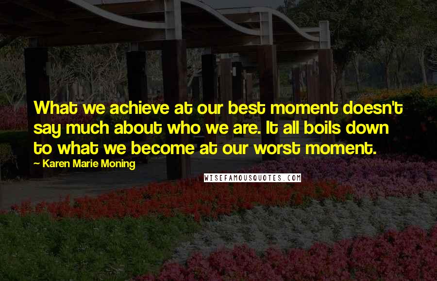 Karen Marie Moning Quotes: What we achieve at our best moment doesn't say much about who we are. It all boils down to what we become at our worst moment.