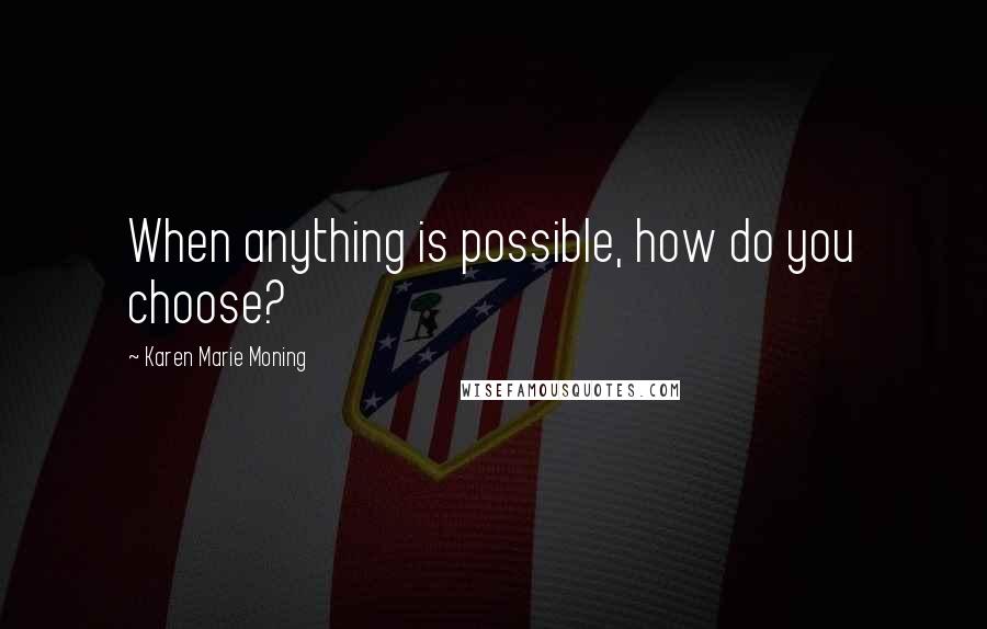 Karen Marie Moning Quotes: When anything is possible, how do you choose?