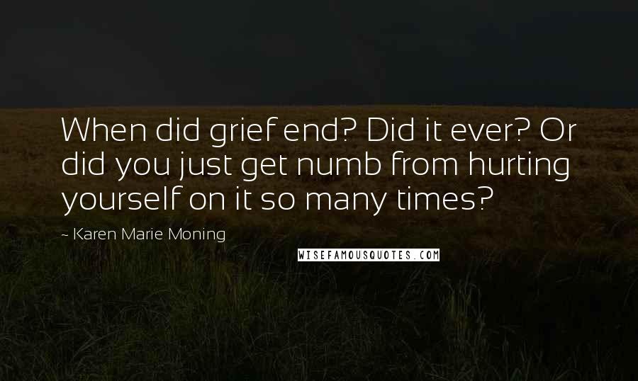 Karen Marie Moning Quotes: When did grief end? Did it ever? Or did you just get numb from hurting yourself on it so many times?