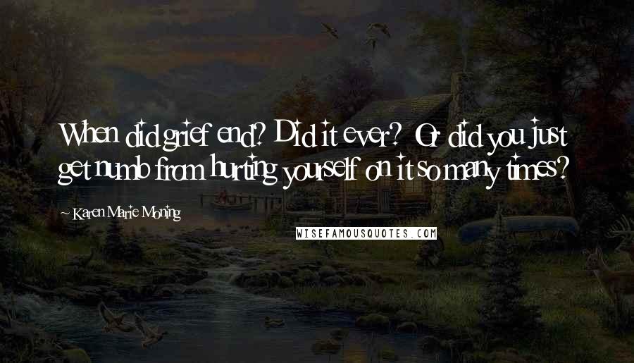 Karen Marie Moning Quotes: When did grief end? Did it ever? Or did you just get numb from hurting yourself on it so many times?