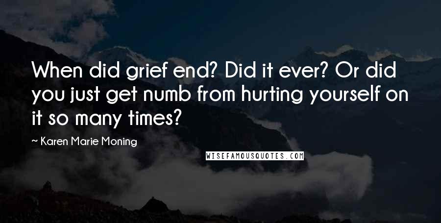 Karen Marie Moning Quotes: When did grief end? Did it ever? Or did you just get numb from hurting yourself on it so many times?