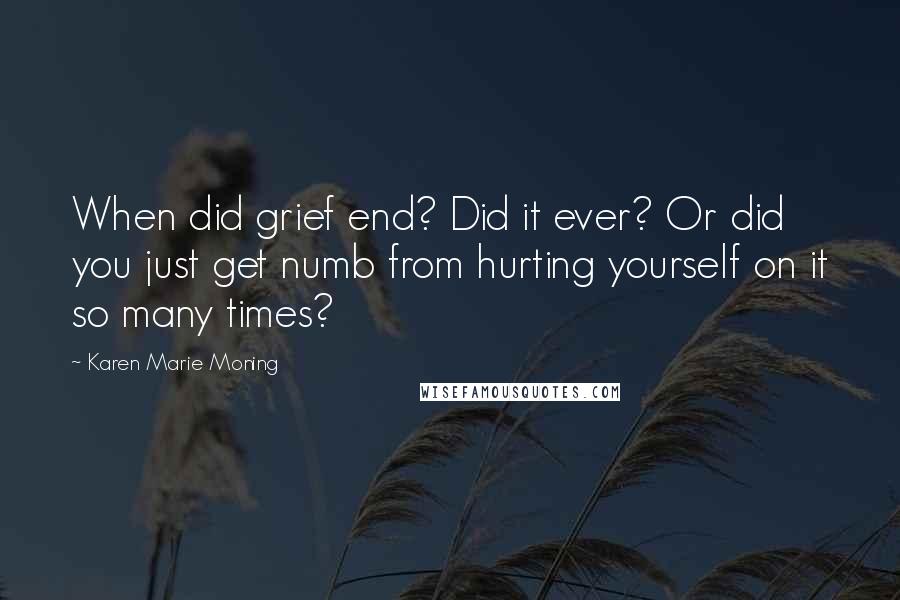 Karen Marie Moning Quotes: When did grief end? Did it ever? Or did you just get numb from hurting yourself on it so many times?