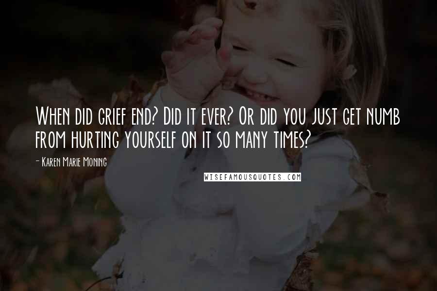 Karen Marie Moning Quotes: When did grief end? Did it ever? Or did you just get numb from hurting yourself on it so many times?