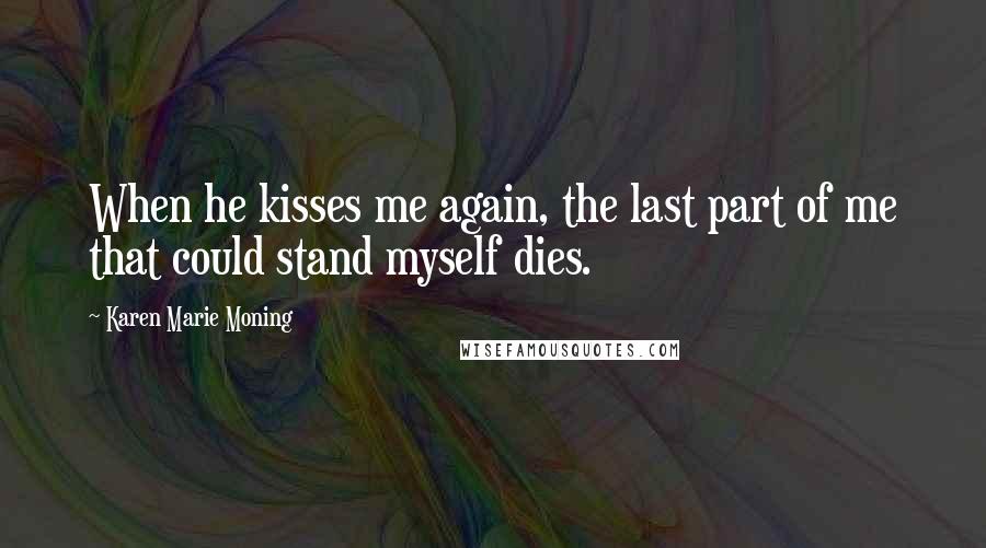 Karen Marie Moning Quotes: When he kisses me again, the last part of me that could stand myself dies.