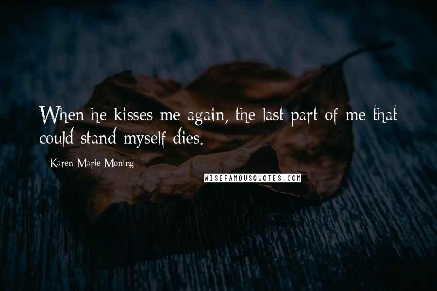 Karen Marie Moning Quotes: When he kisses me again, the last part of me that could stand myself dies.