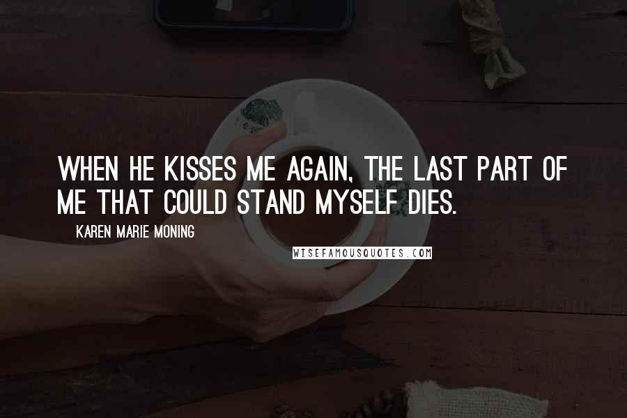 Karen Marie Moning Quotes: When he kisses me again, the last part of me that could stand myself dies.