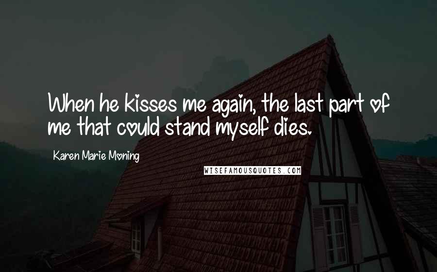 Karen Marie Moning Quotes: When he kisses me again, the last part of me that could stand myself dies.