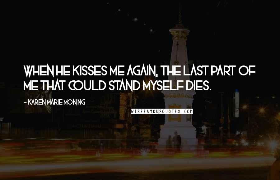 Karen Marie Moning Quotes: When he kisses me again, the last part of me that could stand myself dies.