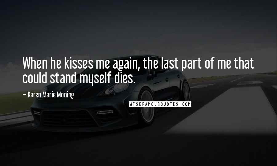 Karen Marie Moning Quotes: When he kisses me again, the last part of me that could stand myself dies.