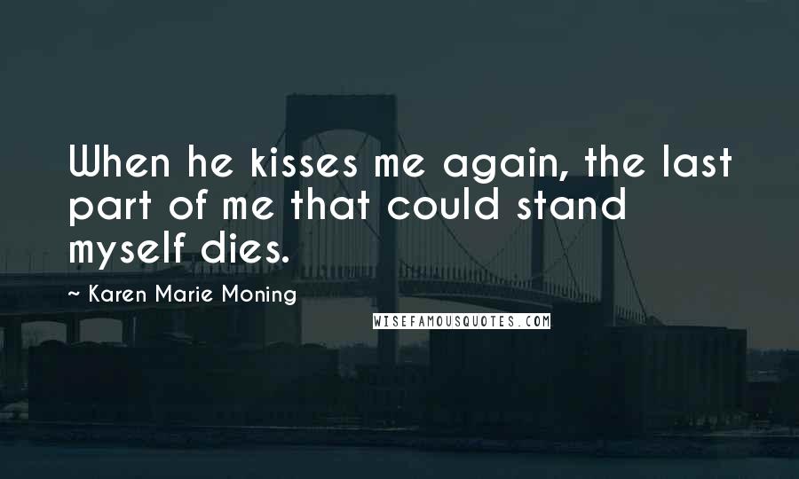 Karen Marie Moning Quotes: When he kisses me again, the last part of me that could stand myself dies.