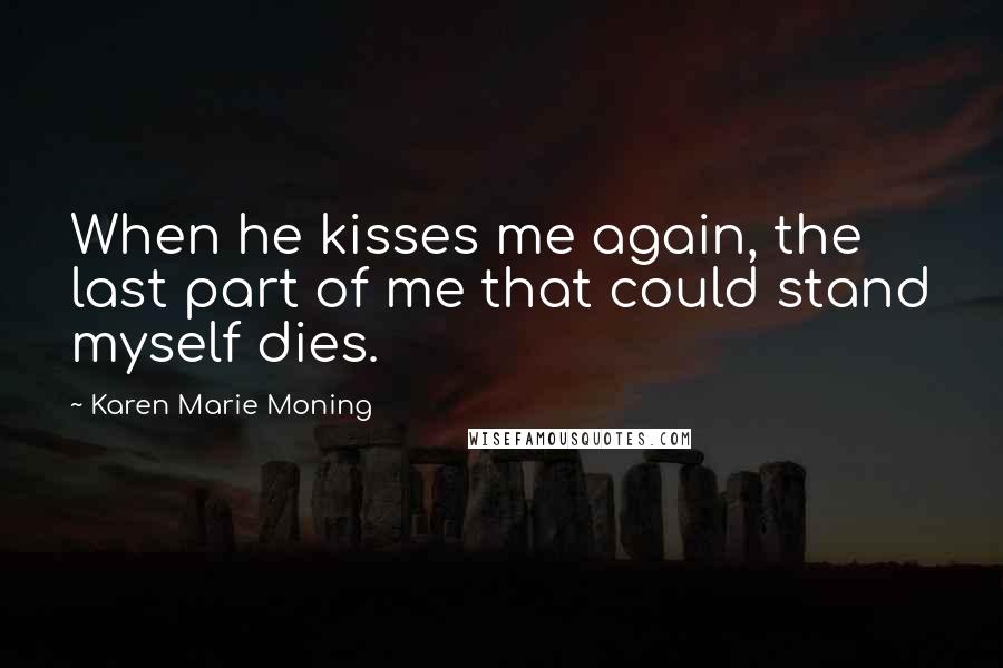 Karen Marie Moning Quotes: When he kisses me again, the last part of me that could stand myself dies.