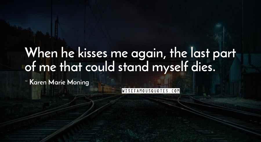 Karen Marie Moning Quotes: When he kisses me again, the last part of me that could stand myself dies.