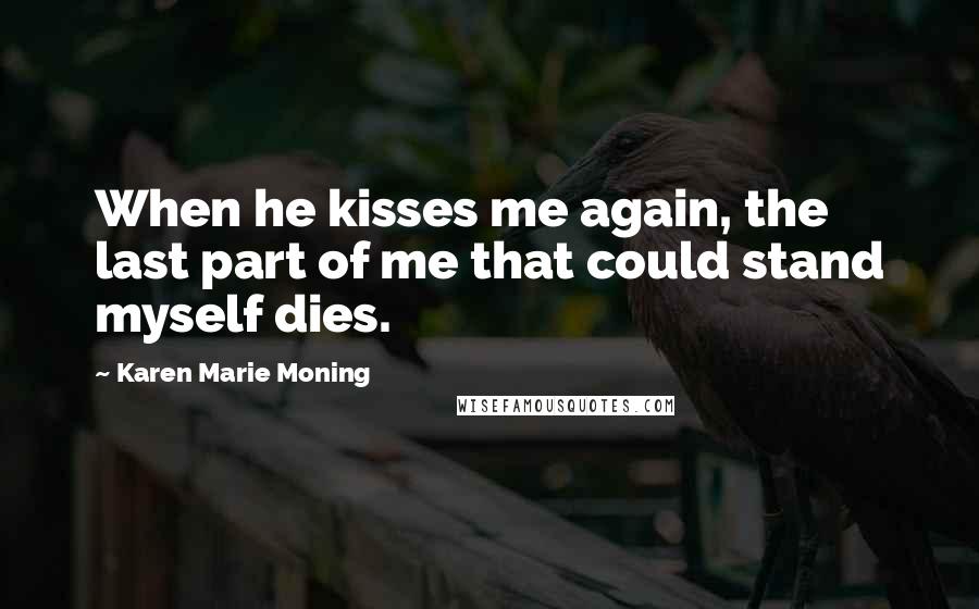 Karen Marie Moning Quotes: When he kisses me again, the last part of me that could stand myself dies.