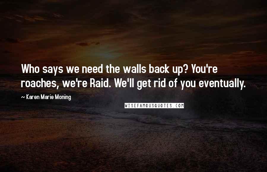 Karen Marie Moning Quotes: Who says we need the walls back up? You're roaches, we're Raid. We'll get rid of you eventually.