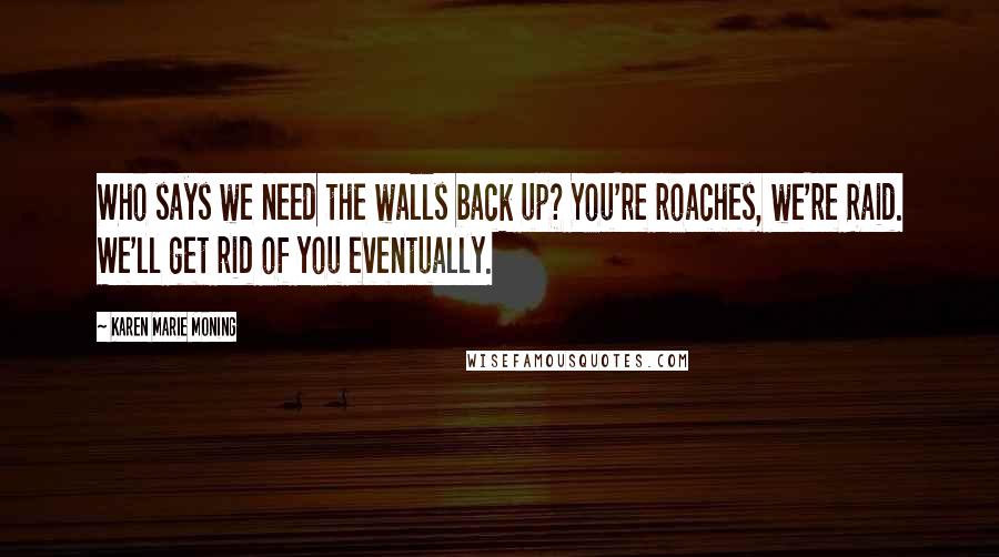 Karen Marie Moning Quotes: Who says we need the walls back up? You're roaches, we're Raid. We'll get rid of you eventually.