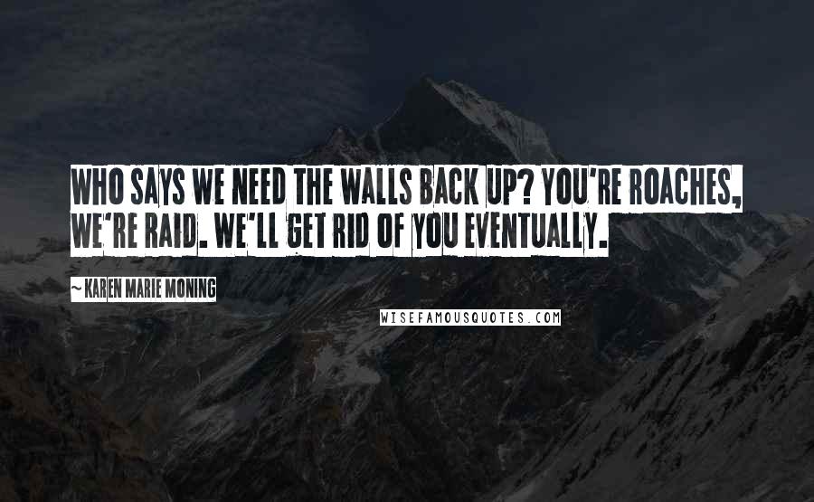 Karen Marie Moning Quotes: Who says we need the walls back up? You're roaches, we're Raid. We'll get rid of you eventually.