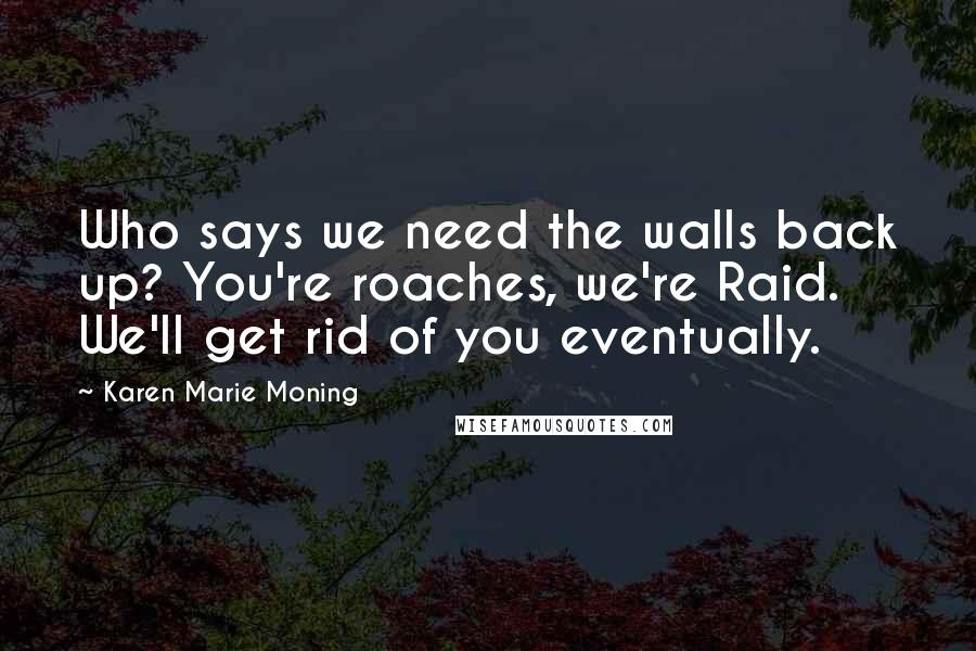 Karen Marie Moning Quotes: Who says we need the walls back up? You're roaches, we're Raid. We'll get rid of you eventually.