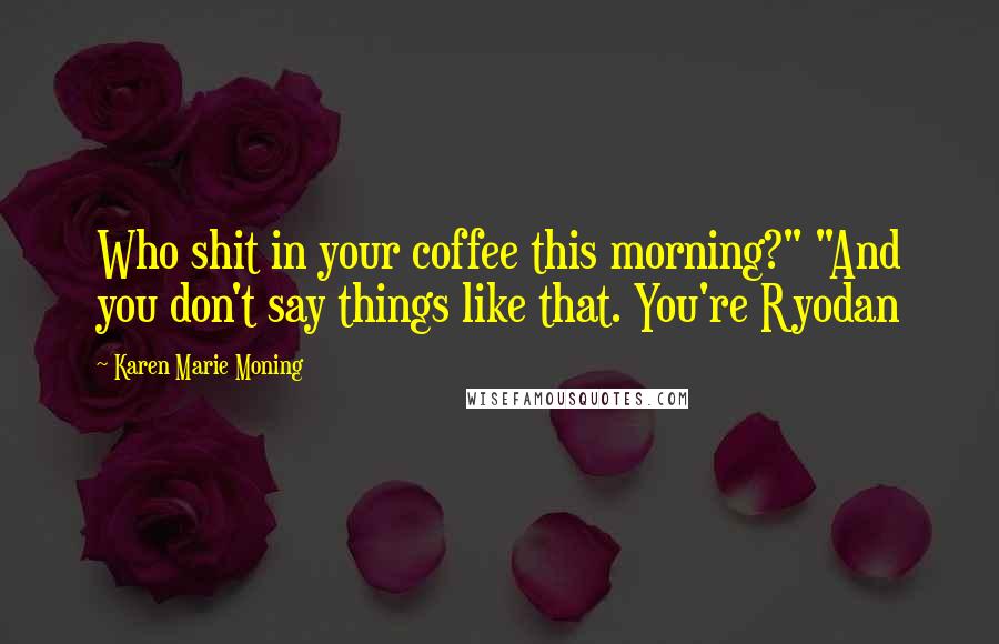 Karen Marie Moning Quotes: Who shit in your coffee this morning?" "And you don't say things like that. You're Ryodan