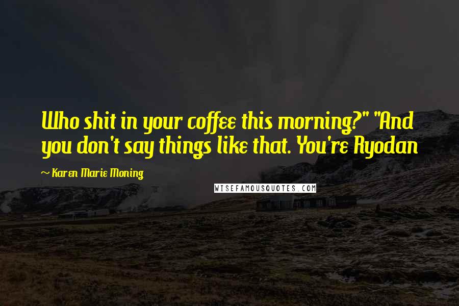 Karen Marie Moning Quotes: Who shit in your coffee this morning?" "And you don't say things like that. You're Ryodan