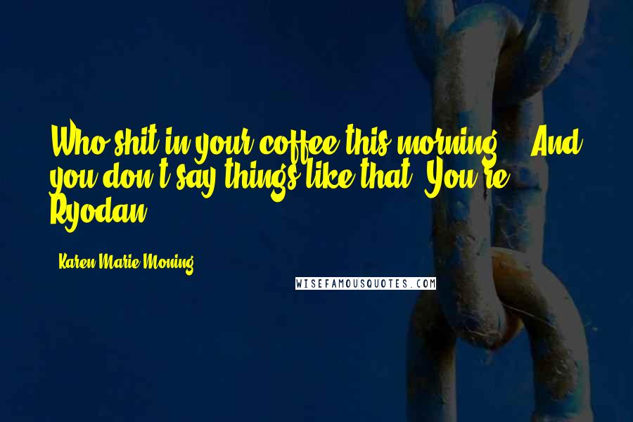 Karen Marie Moning Quotes: Who shit in your coffee this morning?" "And you don't say things like that. You're Ryodan