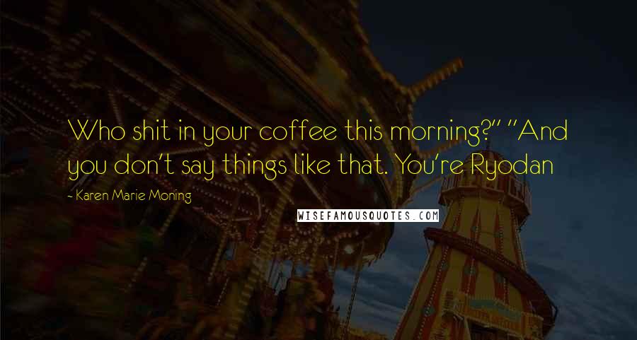 Karen Marie Moning Quotes: Who shit in your coffee this morning?" "And you don't say things like that. You're Ryodan