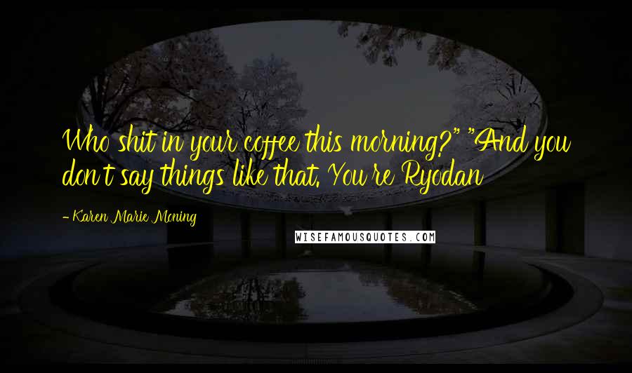 Karen Marie Moning Quotes: Who shit in your coffee this morning?" "And you don't say things like that. You're Ryodan