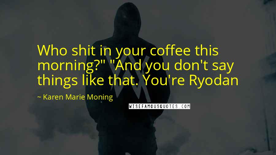 Karen Marie Moning Quotes: Who shit in your coffee this morning?" "And you don't say things like that. You're Ryodan