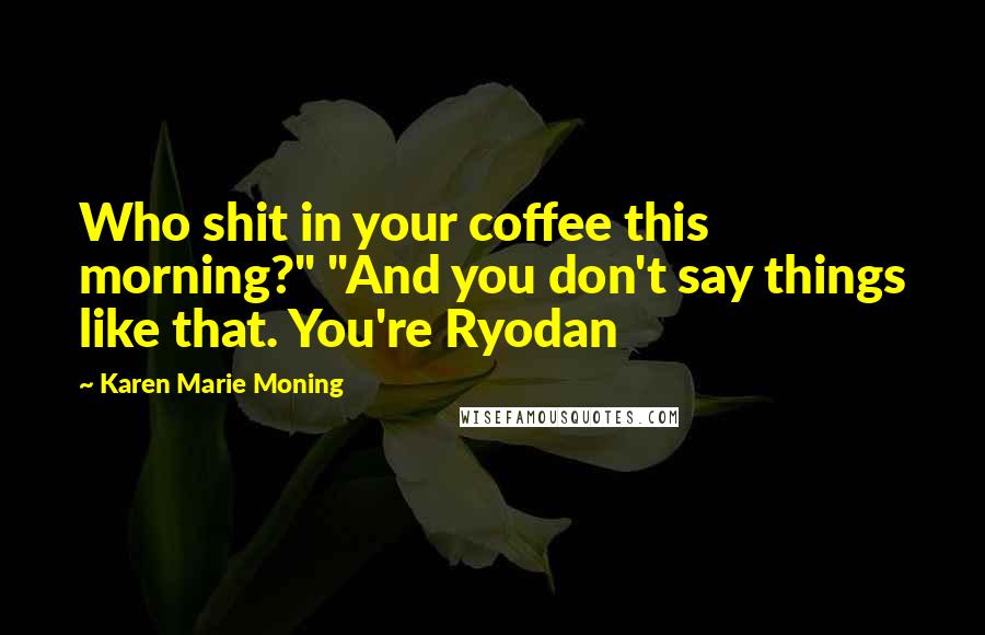 Karen Marie Moning Quotes: Who shit in your coffee this morning?" "And you don't say things like that. You're Ryodan