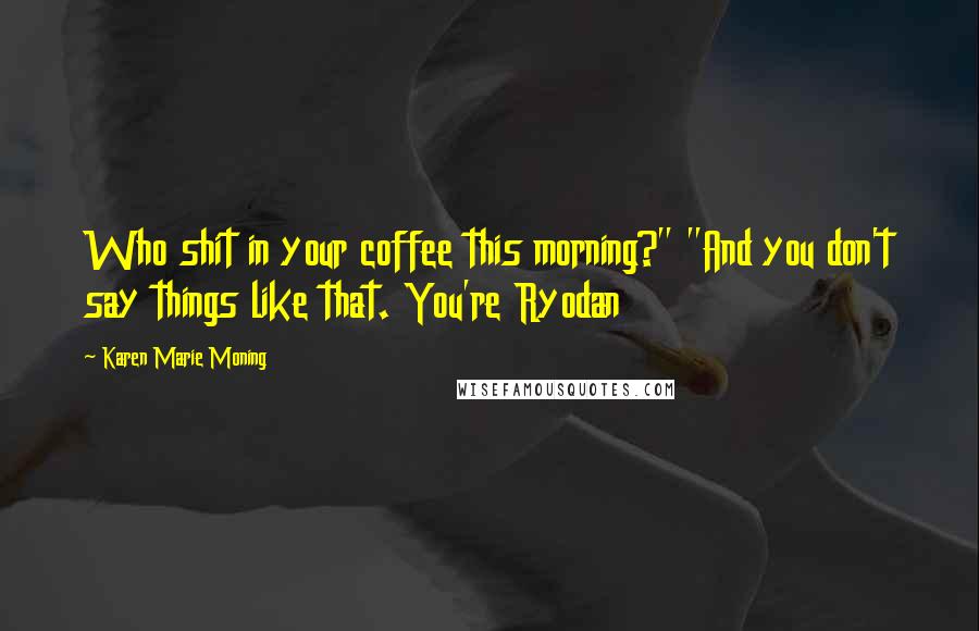 Karen Marie Moning Quotes: Who shit in your coffee this morning?" "And you don't say things like that. You're Ryodan