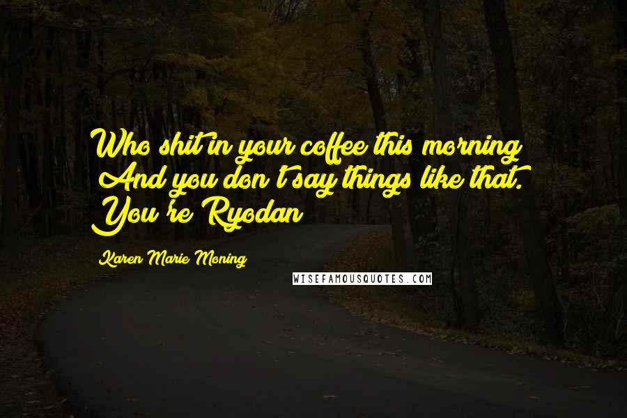 Karen Marie Moning Quotes: Who shit in your coffee this morning?" "And you don't say things like that. You're Ryodan