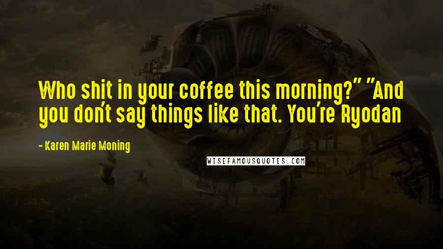 Karen Marie Moning Quotes: Who shit in your coffee this morning?" "And you don't say things like that. You're Ryodan