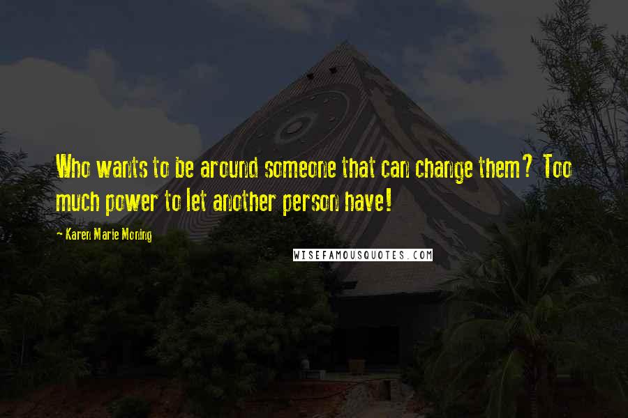 Karen Marie Moning Quotes: Who wants to be around someone that can change them? Too much power to let another person have!