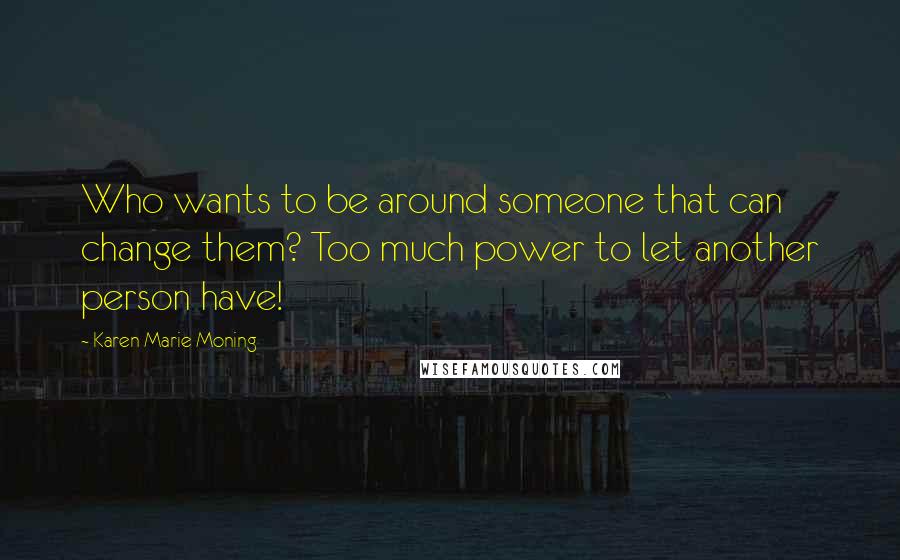 Karen Marie Moning Quotes: Who wants to be around someone that can change them? Too much power to let another person have!