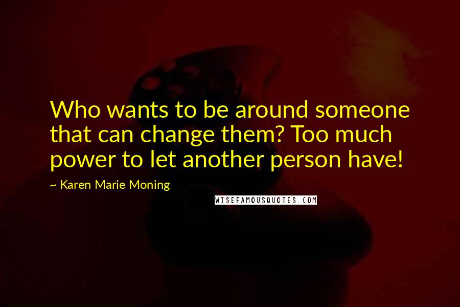 Karen Marie Moning Quotes: Who wants to be around someone that can change them? Too much power to let another person have!