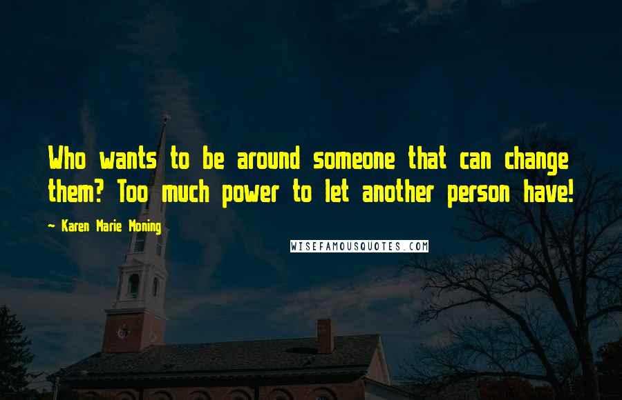 Karen Marie Moning Quotes: Who wants to be around someone that can change them? Too much power to let another person have!